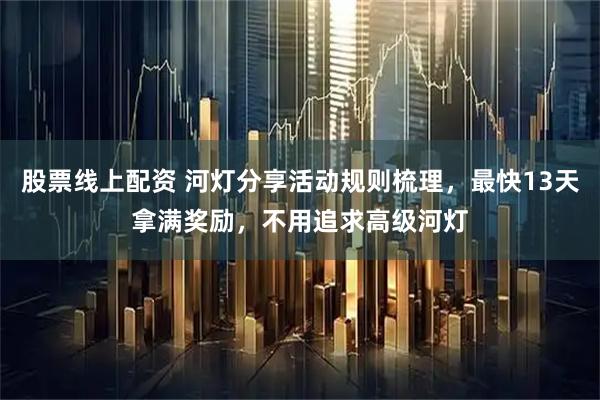 股票线上配资 河灯分享活动规则梳理，最快13天拿满奖励，不用追求高级河灯