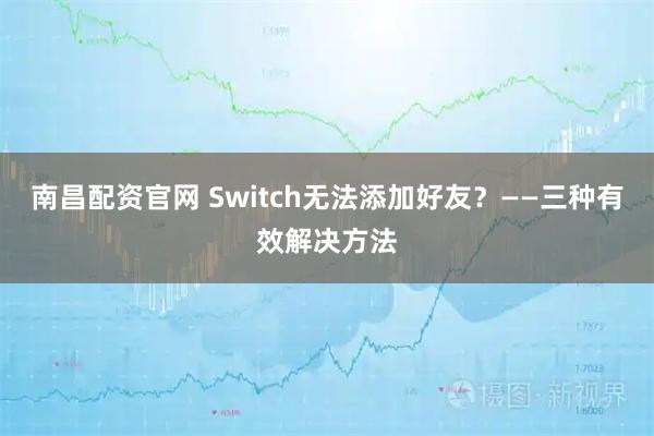 南昌配资官网 Switch无法添加好友？——三种有效解决方法