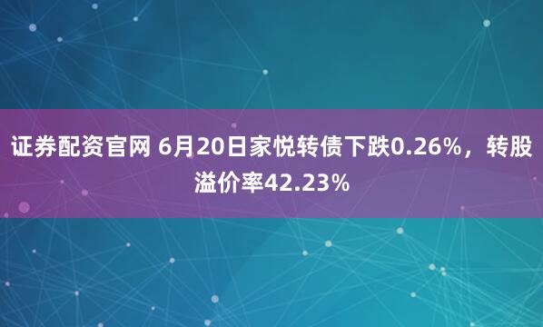 证券配资官网 6月20日家悦转债下跌0.26%，转股溢价率42.23%