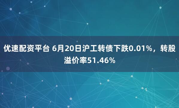 优速配资平台 6月20日沪工转债下跌0.01%，转股溢价率51.46%
