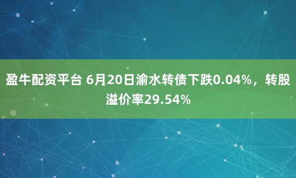 盈牛配资平台 6月20日渝水转债下跌0.04%，转股溢价率29.54%