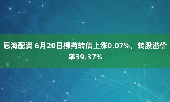思海配资 6月20日柳药转债上涨0.07%，转股溢价率39.37%