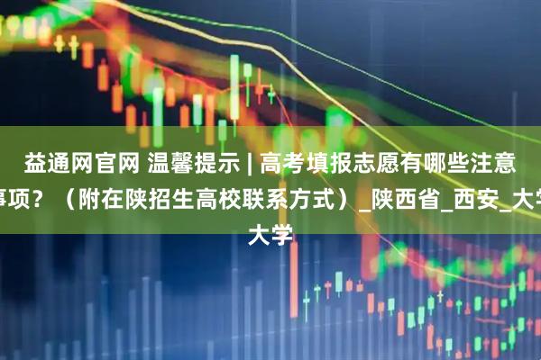 益通网官网 温馨提示 | 高考填报志愿有哪些注意事项？（附在陕招生高校联系方式）_陕西省_西安_大学