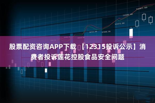 股票配资咨询APP下载 【12315投诉公示】消费者投诉莲花控股食品安全问题