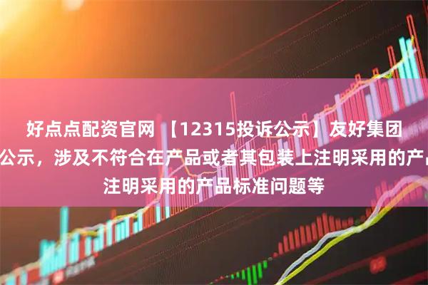 好点点配资官网 【12315投诉公示】友好集团新增2件投诉公示，涉及不符合在产品或者其包装上注明采用的产品标准问题等