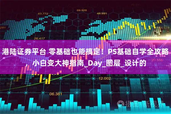 港陆证券平台 零基础也能搞定！PS基础自学全攻略，小白变大神指南_Day_图层_设计的