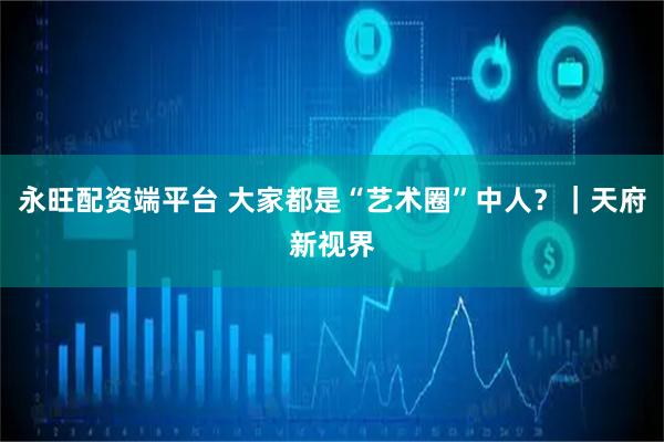 永旺配资端平台 大家都是“艺术圈”中人？｜天府新视界