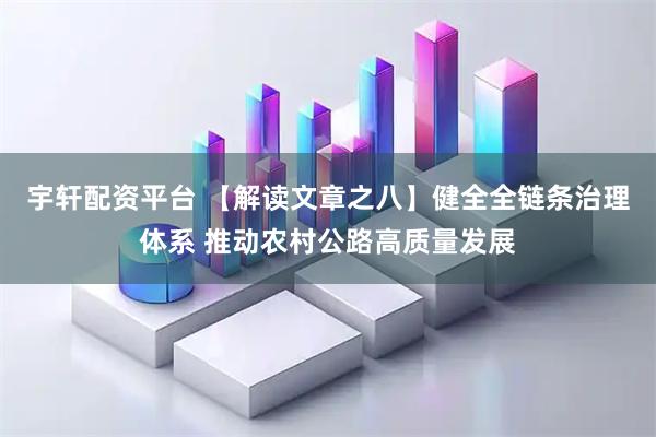 宇轩配资平台 【解读文章之八】健全全链条治理体系 推动农村公路高质量发展