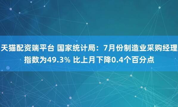 天猫配资端平台 国家统计局：7月份制造业采购经理指数为49.3% 比上月下降0.4个百分点