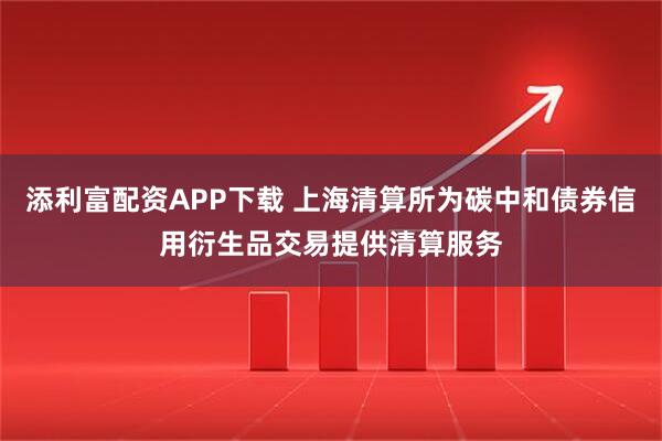 添利富配资APP下载 上海清算所为碳中和债券信用衍生品交易提供清算服务