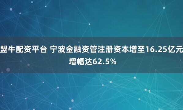 盟牛配资平台 宁波金融资管注册资本增至16.25亿元 增幅达62.5%