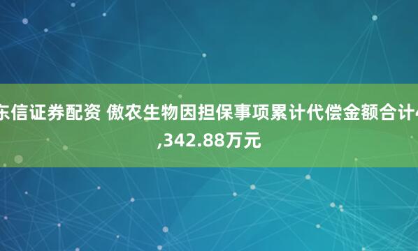 东信证券配资 傲农生物因担保事项累计代偿金额合计4,342.88万元