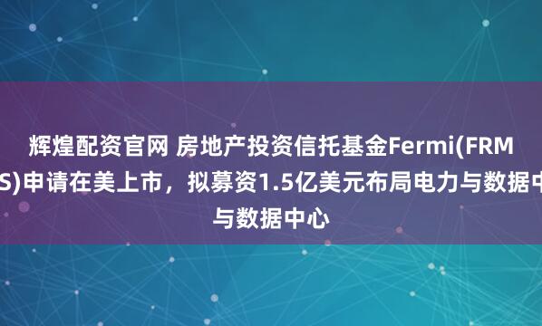 辉煌配资官网 房地产投资信托基金Fermi(FRMI.US)申请在美上市，拟募资1.5亿美元布局电力与数据中心