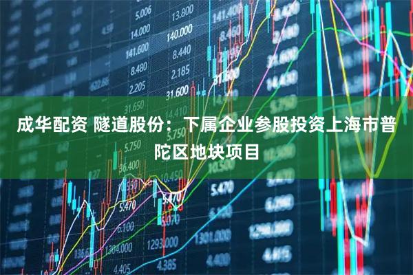 成华配资 隧道股份：下属企业参股投资上海市普陀区地块项目