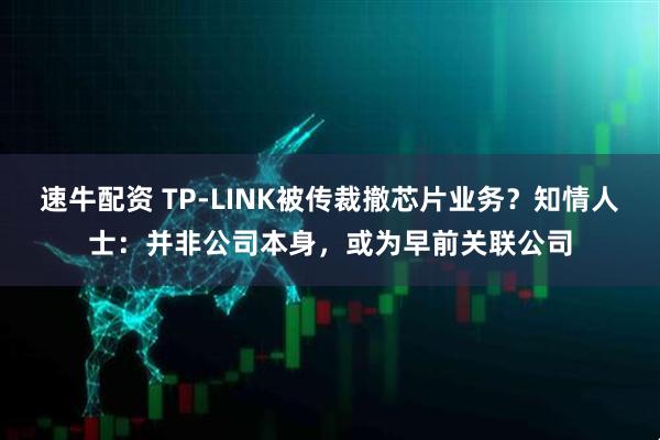 速牛配资 TP-LINK被传裁撤芯片业务?知情人士:并非公司本身,或为早前关联公司