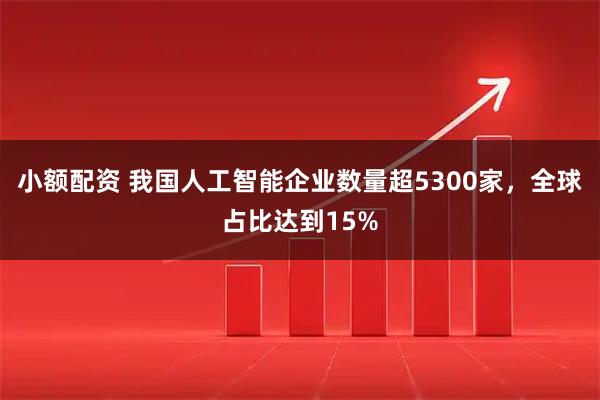 小额配资 我国人工智能企业数量超5300家，全球占比达到15%