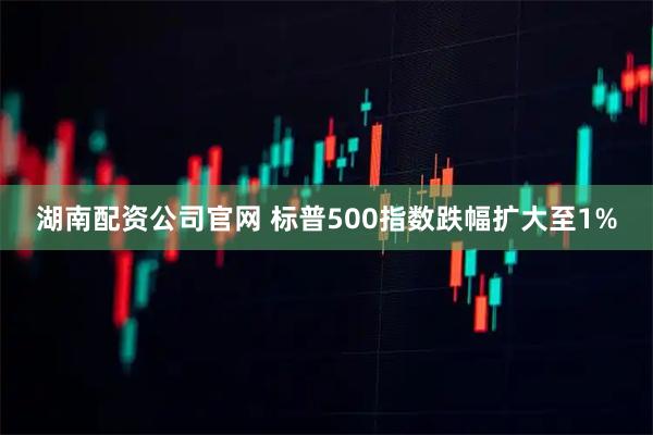 湖南配资公司官网 标普500指数跌幅扩大至1%