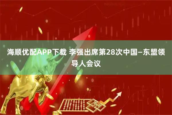 海顺优配APP下载 李强出席第28次中国—东盟领导人会议