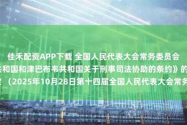 佳禾配资APP下载 全国人民代表大会常务委员会关于批准《中华人民共和国和津巴布韦共和国关于刑事司法协助的条约》的决定 （2025年10月28日第十四届全国人民代表大会常务委员会第十八次会议通过）