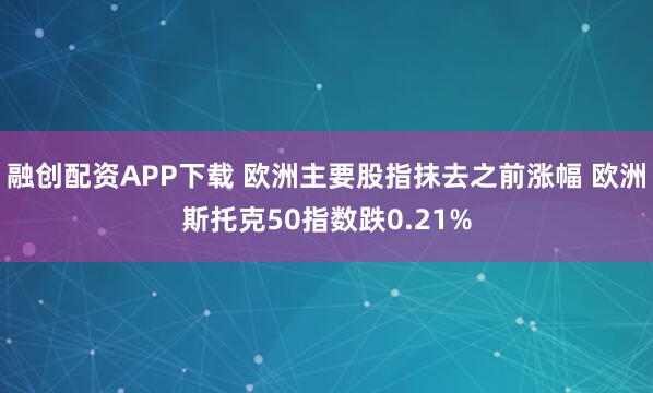 融创配资APP下载 欧洲主要股指抹去之前涨幅 欧洲斯托克50指数跌0.21%