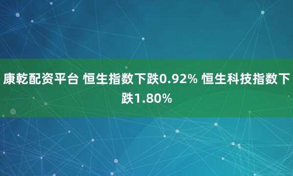 康乾配资平台 恒生指数下跌0.92% 恒生科技指数下跌1.80%