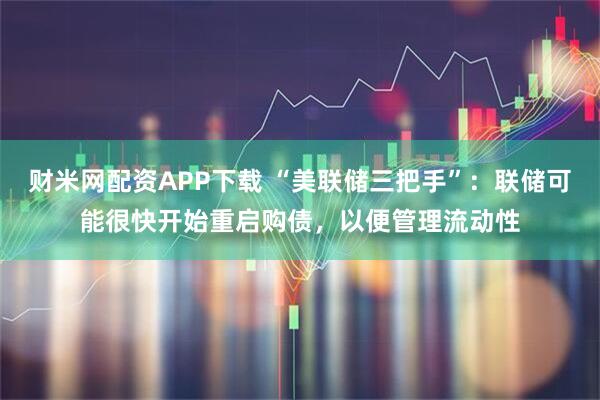 财米网配资APP下载 “美联储三把手”:联储可能很快开始重启购债,以便管理流动性
