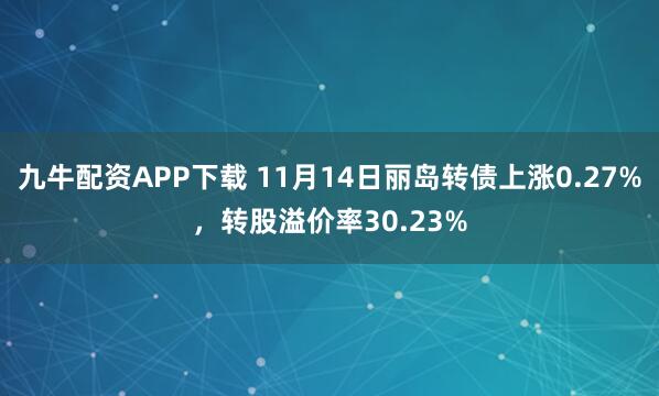 九牛配资APP下载 11月14日丽岛转债上涨0.27%，转股溢价率30.23%