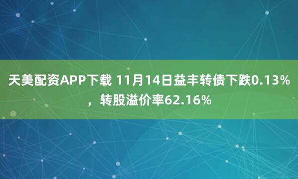 天美配资APP下载 11月14日益丰转债下跌0.13%，转股溢价率62.16%