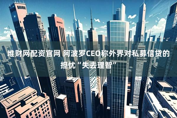 堆财网配资官网 阿波罗CEO称外界对私募信贷的担忧“失去理智”