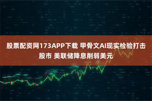 股票配资网173APP下载 甲骨文AI现实检验打击股市 美联储降息削弱美元
