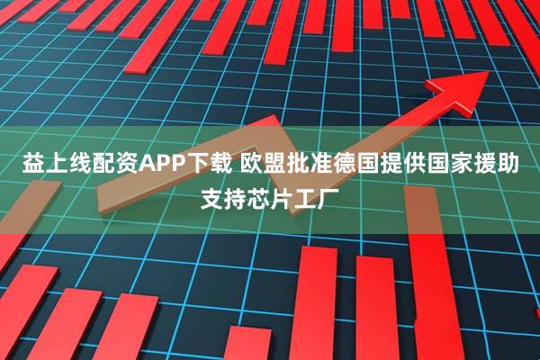 益上线配资APP下载 欧盟批准德国提供国家援助支持芯片工厂