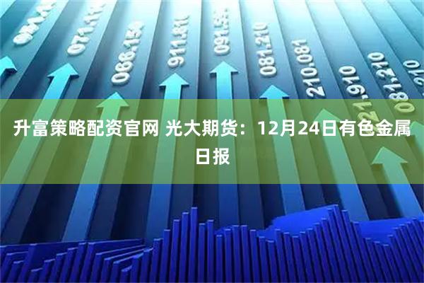 升富策略配资官网 光大期货：12月24日有色金属日报