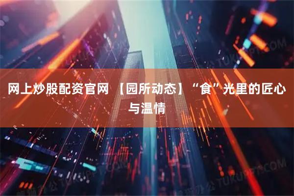 网上炒股配资官网 【园所动态】“食”光里的匠心与温情