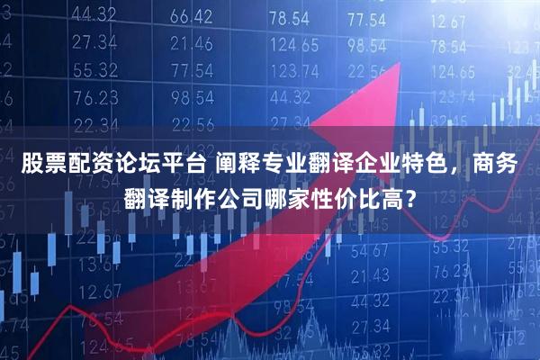 股票配资论坛平台 阐释专业翻译企业特色，商务翻译制作公司哪家性价比高？