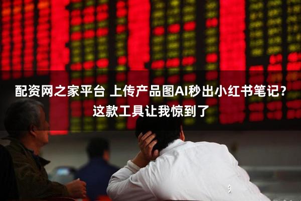 配资网之家平台 上传产品图AI秒出小红书笔记?这款工具让我惊到了
