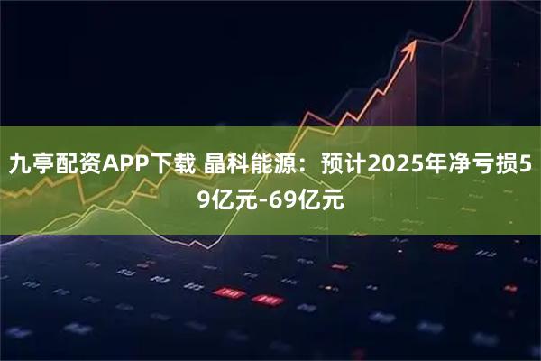 九亭配资APP下载 晶科能源：预计2025年净亏损59亿元-69亿元