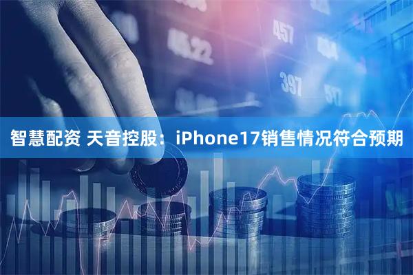 智慧配资 天音控股：iPhone17销售情况符合预期