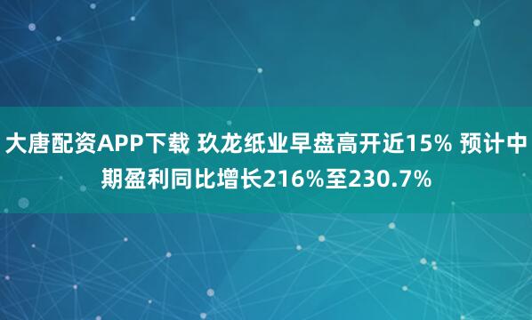 大唐配资APP下载 玖龙纸业早盘高开近15% 预计中期盈利同比增长216%至230.7%
