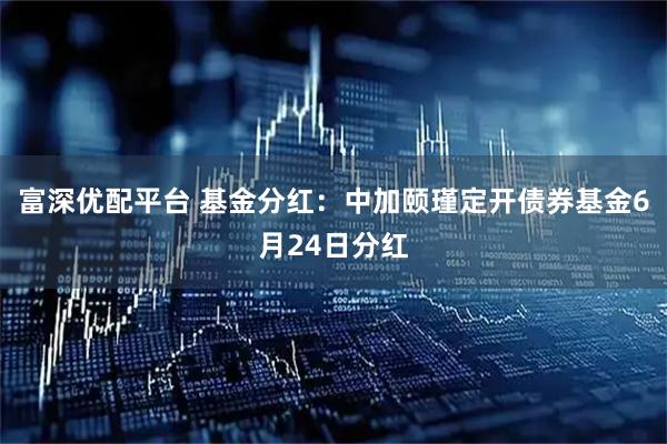 富深优配平台 基金分红:中加颐瑾定开债券基金6月24日分红