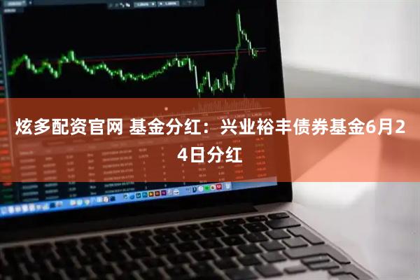 炫多配资官网 基金分红:兴业裕丰债券基金6月24日分红