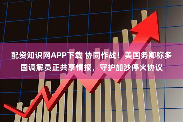 配资知识网APP下载 协同作战!美国务卿称多国调解员正共享情报,守护加沙停火协议
