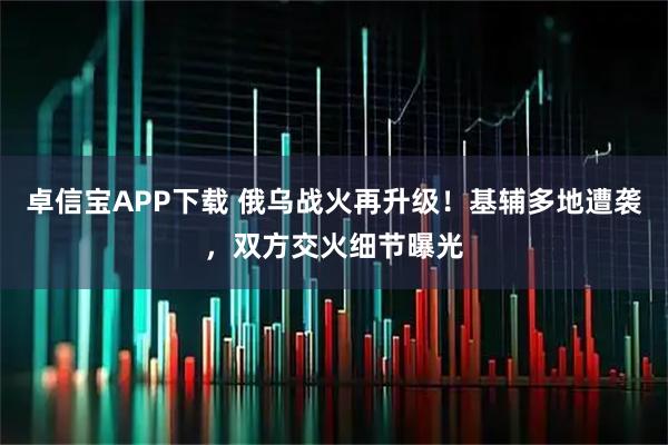 卓信宝APP下载 俄乌战火再升级!基辅多地遭袭,双方交火细节曝光