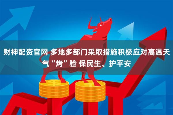 财神配资官网 多地多部门采取措施积极应对高温天气“烤”验 保民生、护平安