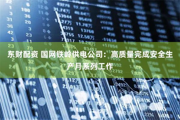 东财配资 国网铁岭供电公司：高质量完成安全生产月系列工作