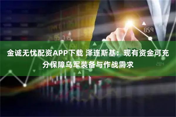 金诚无忧配资APP下载 泽连斯基：现有资金可充分保障乌军装备与作战需求