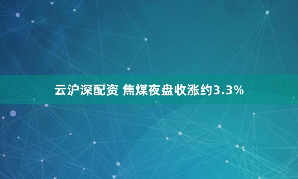 云沪深配资 焦煤夜盘收涨约3.3%